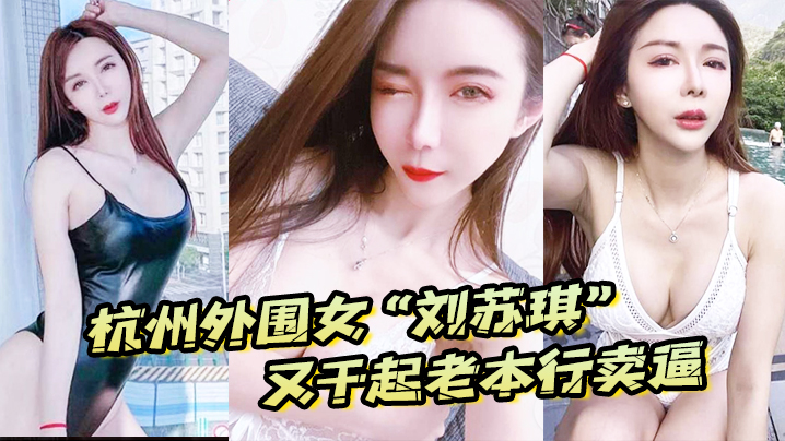 杭州外围女“刘苏琪”又干起老本行卖逼，荣华富贵都是一炮炮换来的 海报