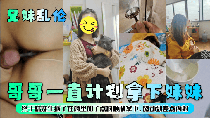 【兄妹乱伦】哥哥一直计划拿下妹妹，终于妹妹生病了在药里加了点料顺利拿下，激动到差点内射！ 海报
