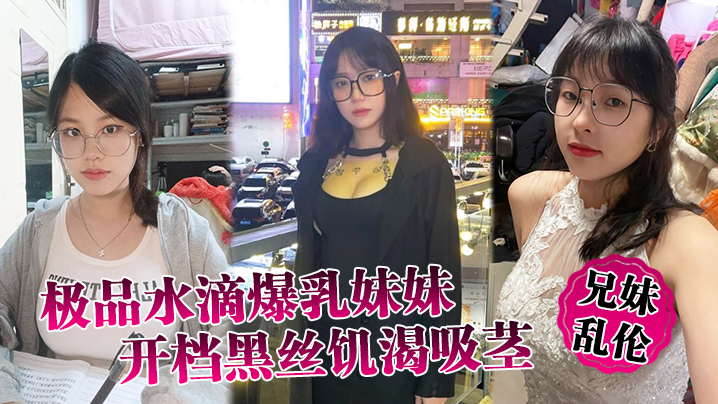 【兄妹乱伦】极品水滴爆乳妹妹开档黑丝饥渴吸茎，爆肏火力全开，看反应就知道有多爽 海报