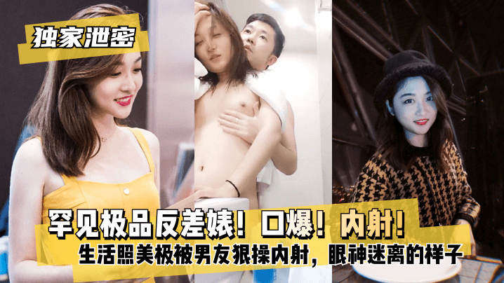 【独家泄密】罕见极品反差婊！口爆！内射！超级甜美女神，和胡渣渣男友做爱自拍流出，生活照美极了，被男友狠操内射，酸爽得眼神迷离的样子! 海报