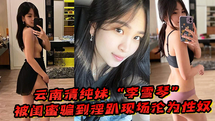 云南清纯妹“李雪琴”被闺蜜骗到淫趴现场，刚开始拘束到最后彻底沦为性奴 海报