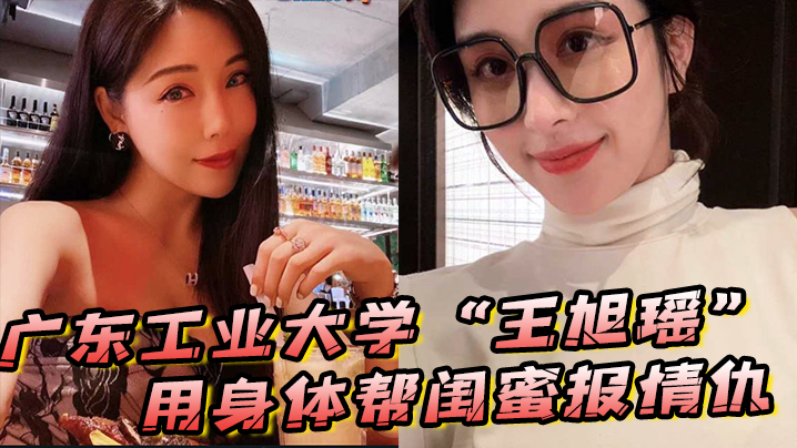 广东工业大学“王旭瑶”用身体帮闺蜜报情仇，却反被曝光操逼视频 海报