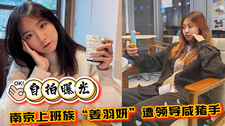 【自拍曝光】南京上班族“姜羽妍”遭领导咸猪手选择同归于尽，主动约炮最后曝光 海报