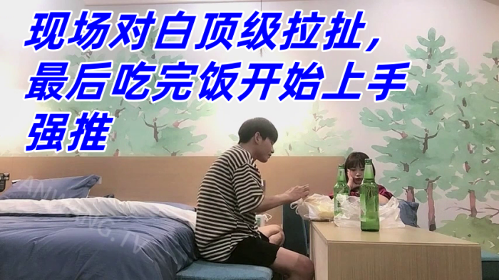 真实良家强推，防备心超级强的幼师妹子，现场对白顶级拉扯，最后吃完饭开始上手强推 海报