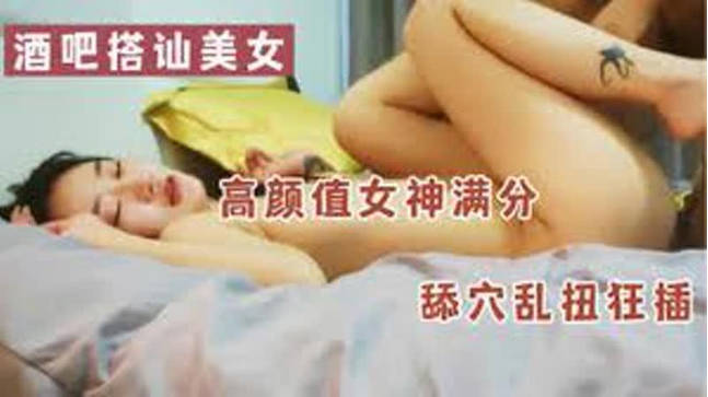 酒吧搭讪美女高颜值女神满分舔穴乱扭狂插特写骚逼精彩 海报